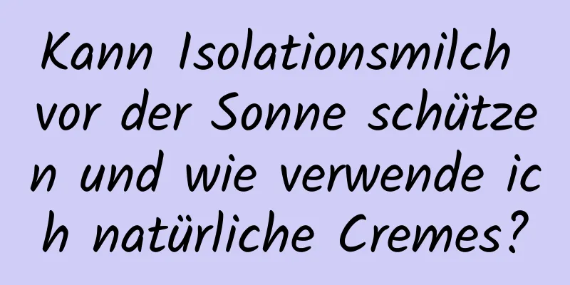 Kann Isolationsmilch vor der Sonne schützen und wie verwende ich natürliche Cremes?