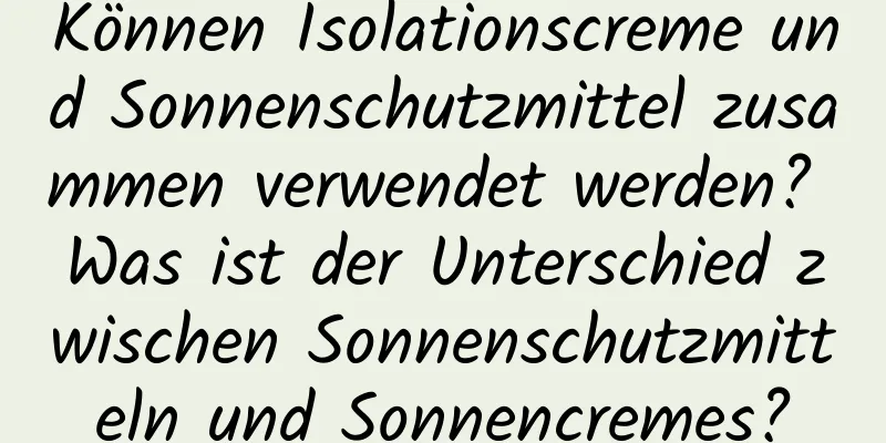 Können Isolationscreme und Sonnenschutzmittel zusammen verwendet werden? Was ist der Unterschied zwischen Sonnenschutzmitteln und Sonnencremes?