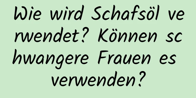 Wie wird Schafsöl verwendet? Können schwangere Frauen es verwenden?