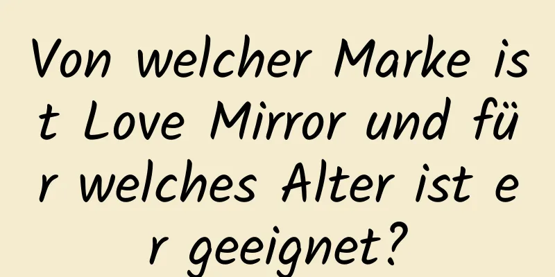 Von welcher Marke ist Love Mirror und für welches Alter ist er geeignet?