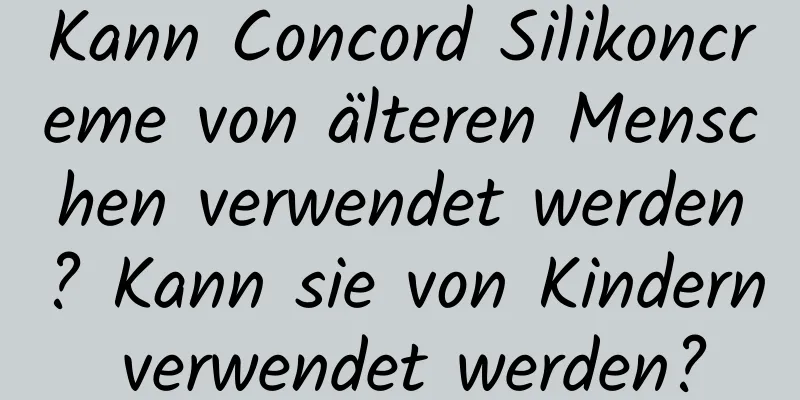 Kann Concord Silikoncreme von älteren Menschen verwendet werden? Kann sie von Kindern verwendet werden?