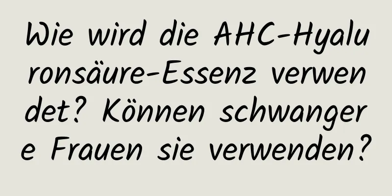 Wie wird die AHC-Hyaluronsäure-Essenz verwendet? Können schwangere Frauen sie verwenden?