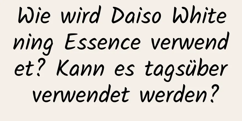 Wie wird Daiso Whitening Essence verwendet? Kann es tagsüber verwendet werden?