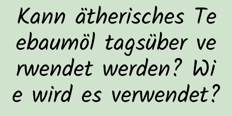 Kann ätherisches Teebaumöl tagsüber verwendet werden? Wie wird es verwendet?