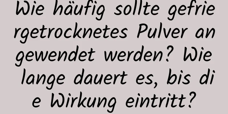 Wie häufig sollte gefriergetrocknetes Pulver angewendet werden? Wie lange dauert es, bis die Wirkung eintritt?
