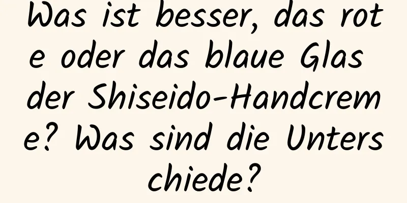 Was ist besser, das rote oder das blaue Glas der Shiseido-Handcreme? Was sind die Unterschiede?
