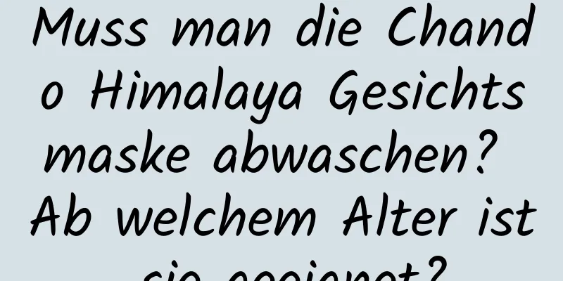 Muss man die Chando Himalaya Gesichtsmaske abwaschen? Ab welchem ​​Alter ist sie geeignet?