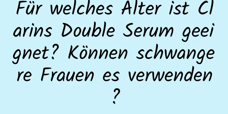Für welches Alter ist Clarins Double Serum geeignet? Können schwangere Frauen es verwenden?