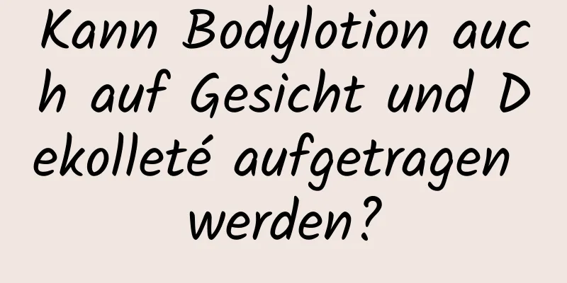 Kann Bodylotion auch auf Gesicht und Dekolleté aufgetragen werden?