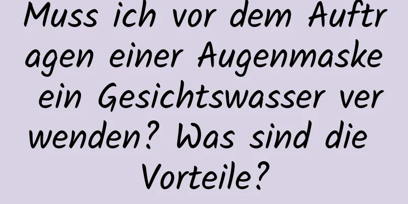 Muss ich vor dem Auftragen einer Augenmaske ein Gesichtswasser verwenden? Was sind die Vorteile?