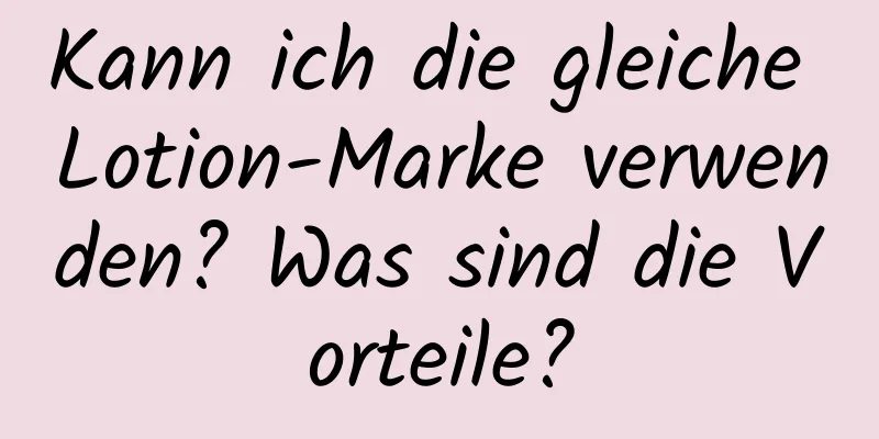 Kann ich die gleiche Lotion-Marke verwenden? Was sind die Vorteile?