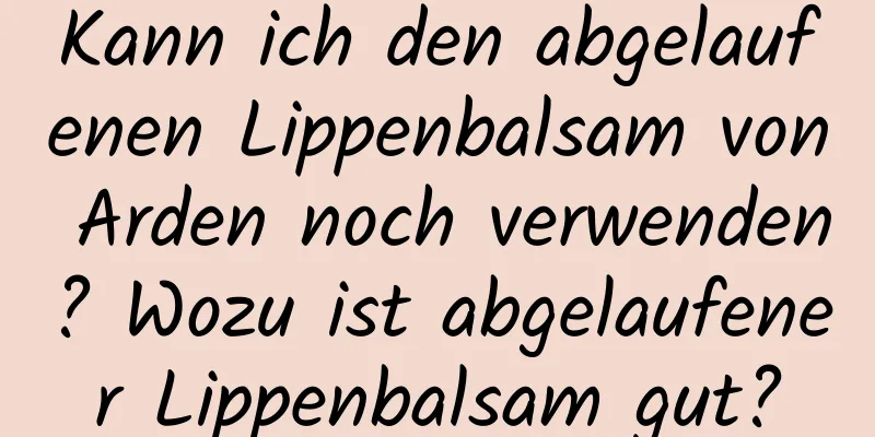 Kann ich den abgelaufenen Lippenbalsam von Arden noch verwenden? Wozu ist abgelaufener Lippenbalsam gut?