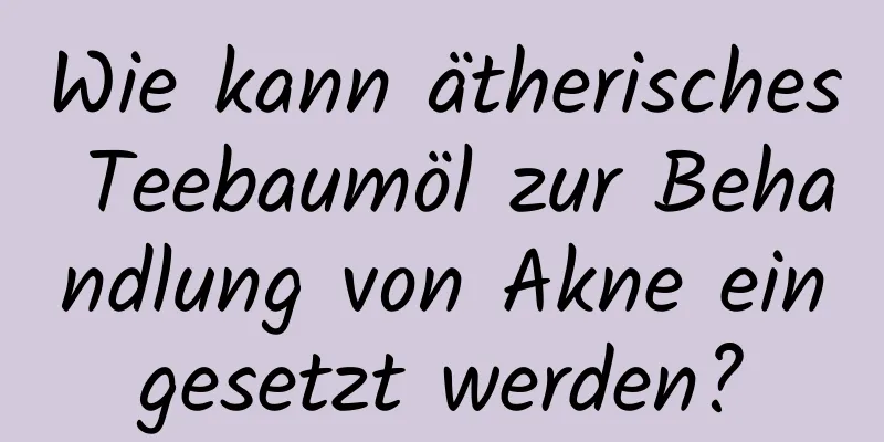 Wie kann ätherisches Teebaumöl zur Behandlung von Akne eingesetzt werden?