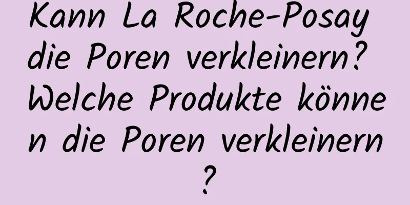 Kann La Roche-Posay die Poren verkleinern? Welche Produkte können die Poren verkleinern?