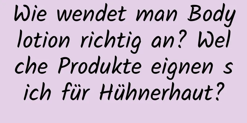 Wie wendet man Bodylotion richtig an? Welche Produkte eignen sich für Hühnerhaut?