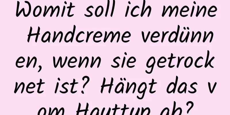 Womit soll ich meine Handcreme verdünnen, wenn sie getrocknet ist? Hängt das vom Hauttyp ab?