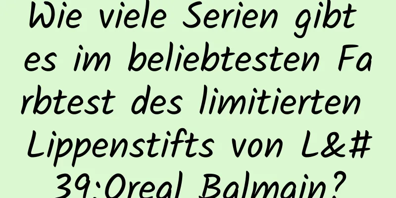 Wie viele Serien gibt es im beliebtesten Farbtest des limitierten Lippenstifts von L'Oreal Balmain?