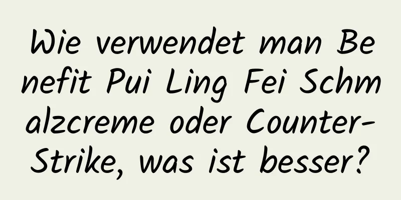 Wie verwendet man Benefit Pui Ling Fei Schmalzcreme oder Counter-Strike, was ist besser?