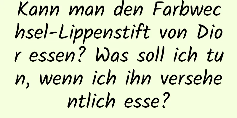 Kann man den Farbwechsel-Lippenstift von Dior essen? Was soll ich tun, wenn ich ihn versehentlich esse?