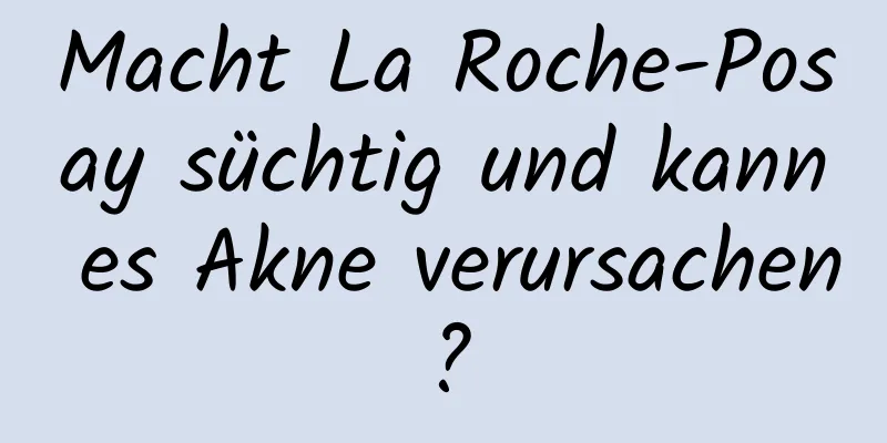 Macht La Roche-Posay süchtig und kann es Akne verursachen?