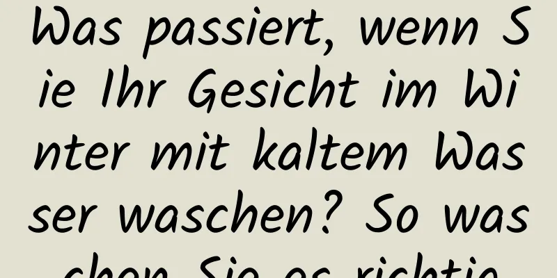 Was passiert, wenn Sie Ihr Gesicht im Winter mit kaltem Wasser waschen? So waschen Sie es richtig
