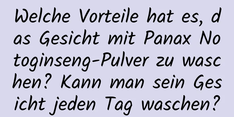 Welche Vorteile hat es, das Gesicht mit Panax Notoginseng-Pulver zu waschen? Kann man sein Gesicht jeden Tag waschen?
