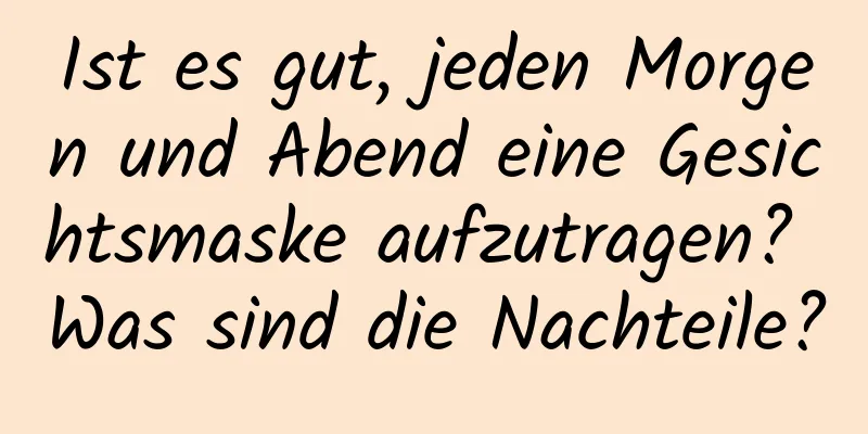 Ist es gut, jeden Morgen und Abend eine Gesichtsmaske aufzutragen? Was sind die Nachteile?