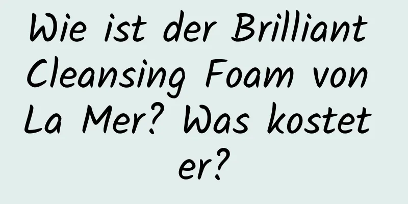 Wie ist der Brilliant Cleansing Foam von La Mer? Was kostet er?
