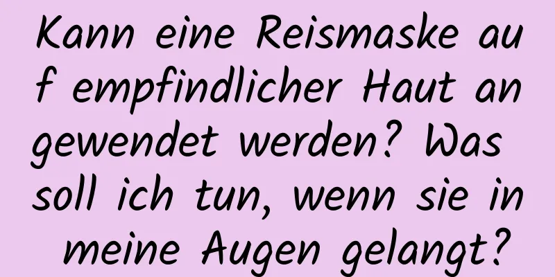 Kann eine Reismaske auf empfindlicher Haut angewendet werden? Was soll ich tun, wenn sie in meine Augen gelangt?