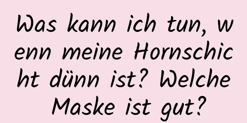 Was kann ich tun, wenn meine Hornschicht dünn ist? Welche Maske ist gut?