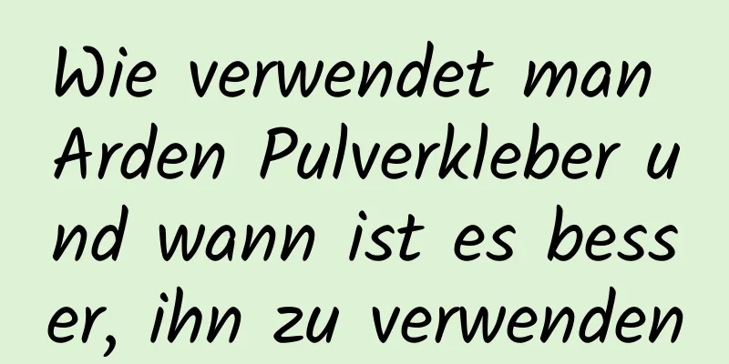 Wie verwendet man Arden Pulverkleber und wann ist es besser, ihn zu verwenden