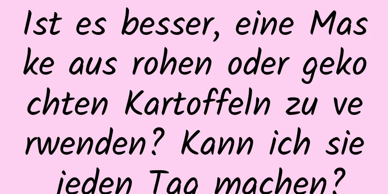 Ist es besser, eine Maske aus rohen oder gekochten Kartoffeln zu verwenden? Kann ich sie jeden Tag machen?