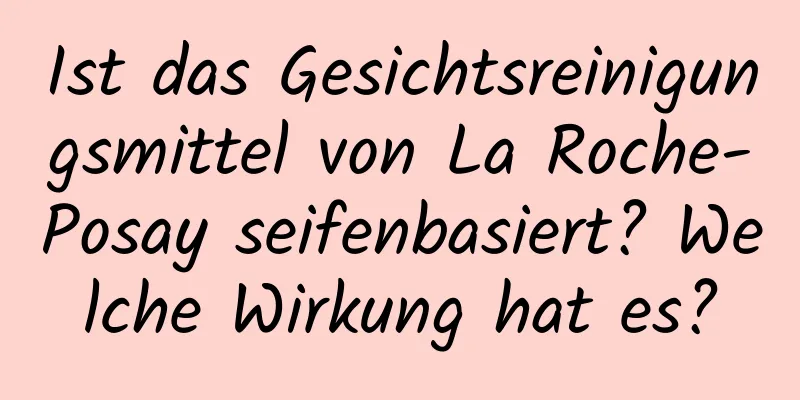Ist das Gesichtsreinigungsmittel von La Roche-Posay seifenbasiert? Welche Wirkung hat es?