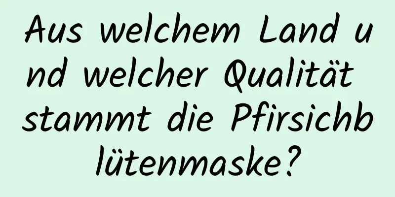 Aus welchem ​​Land und welcher Qualität stammt die Pfirsichblütenmaske?