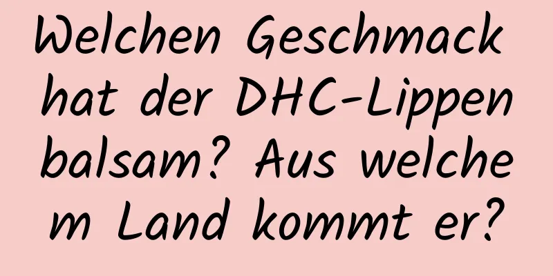 Welchen Geschmack hat der DHC-Lippenbalsam? Aus welchem ​​Land kommt er?