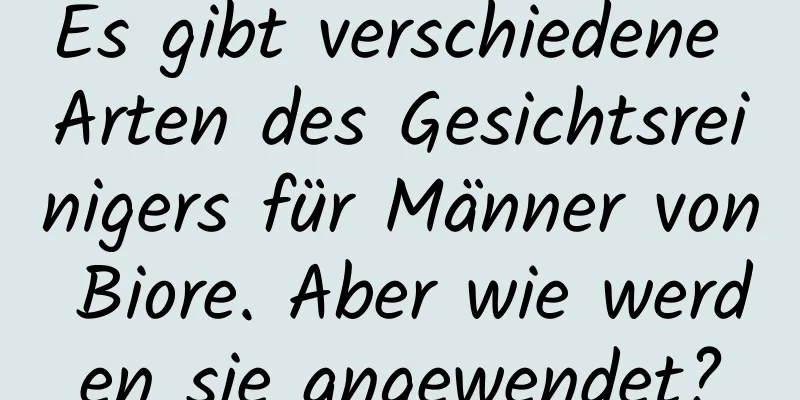 Es gibt verschiedene Arten des Gesichtsreinigers für Männer von Biore. Aber wie werden sie angewendet?