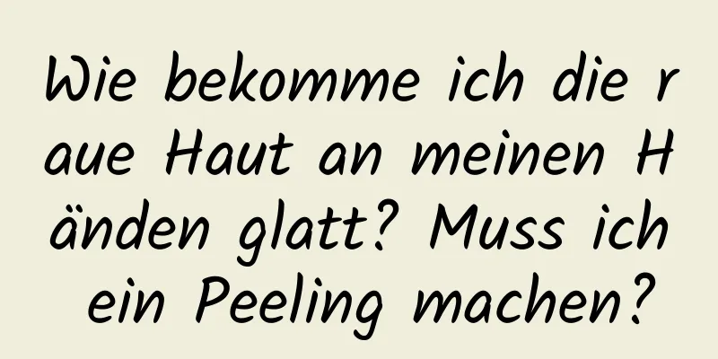 Wie bekomme ich die raue Haut an meinen Händen glatt? Muss ich ein Peeling machen?