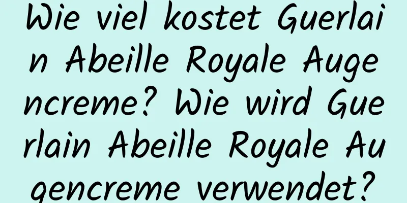 Wie viel kostet Guerlain Abeille Royale Augencreme? Wie wird Guerlain Abeille Royale Augencreme verwendet?