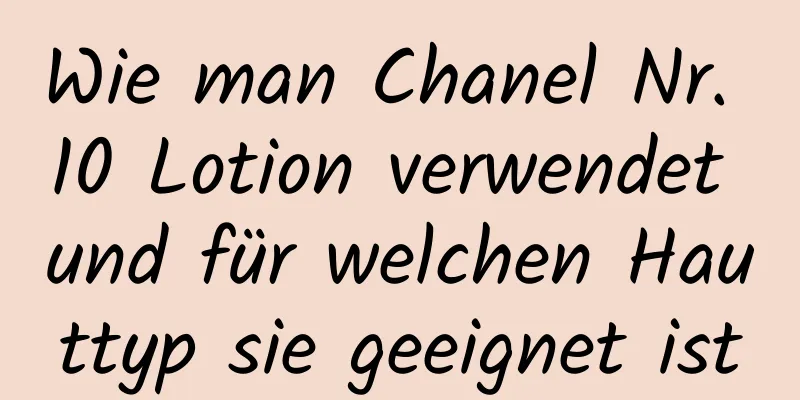 Wie man Chanel Nr. 10 Lotion verwendet und für welchen Hauttyp sie geeignet ist