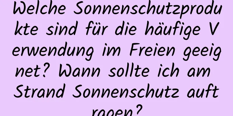 Welche Sonnenschutzprodukte sind für die häufige Verwendung im Freien geeignet? Wann sollte ich am Strand Sonnenschutz auftragen?