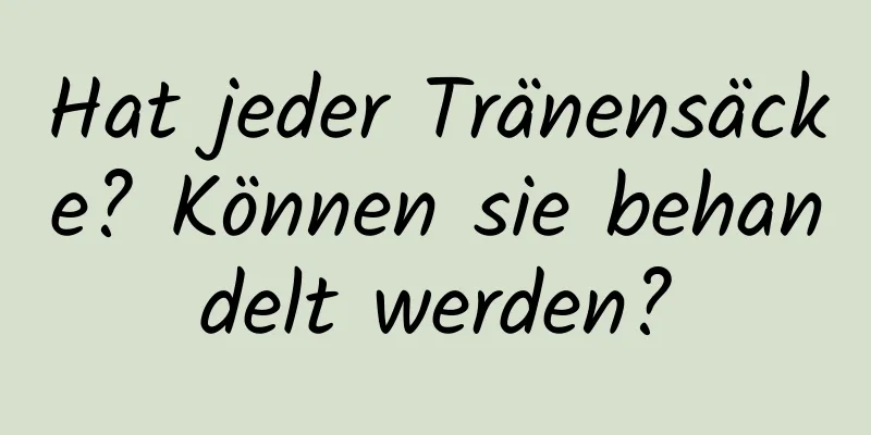 Hat jeder Tränensäcke? Können sie behandelt werden?