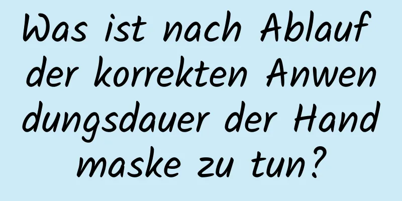 Was ist nach Ablauf der korrekten Anwendungsdauer der Handmaske zu tun?