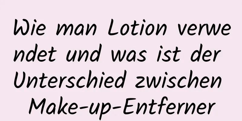 Wie man Lotion verwendet und was ist der Unterschied zwischen Make-up-Entferner