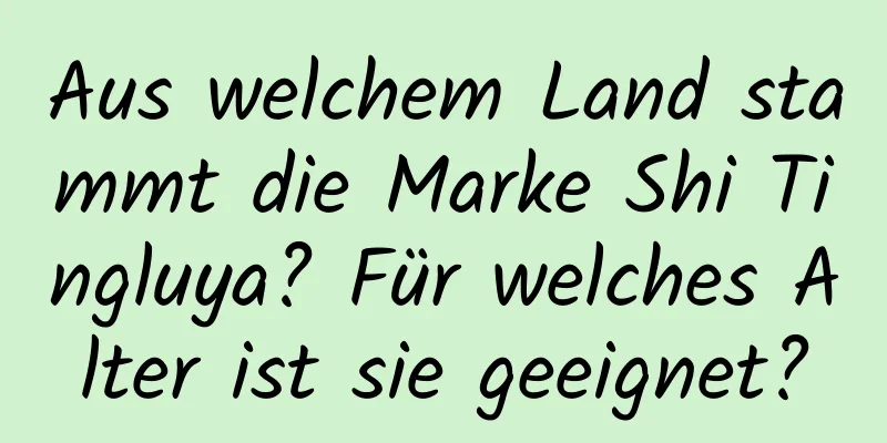 Aus welchem ​​Land stammt die Marke Shi Tingluya? Für welches Alter ist sie geeignet?
