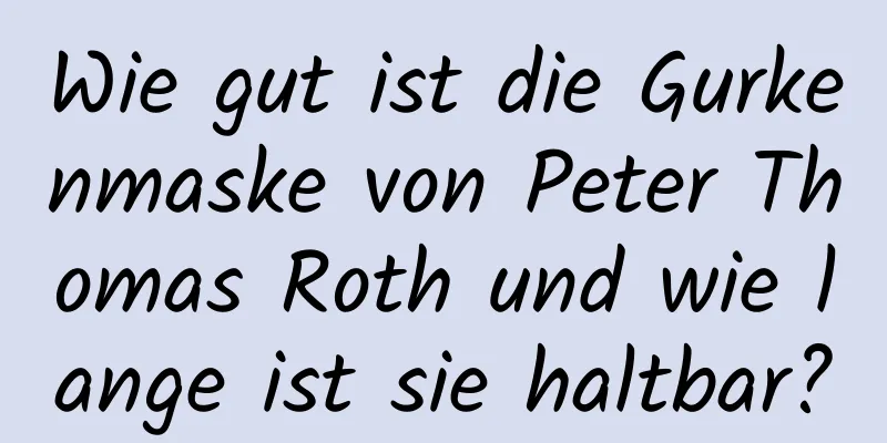 Wie gut ist die Gurkenmaske von Peter Thomas Roth und wie lange ist sie haltbar?