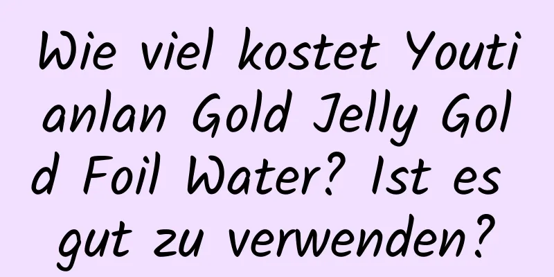 Wie viel kostet Youtianlan Gold Jelly Gold Foil Water? Ist es gut zu verwenden?