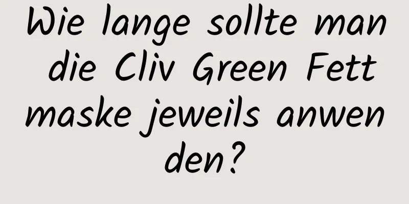 Wie lange sollte man die Cliv Green Fettmaske jeweils anwenden?