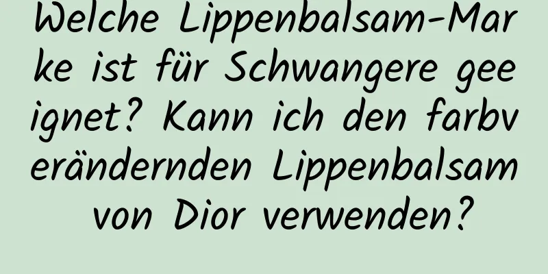 Welche Lippenbalsam-Marke ist für Schwangere geeignet? Kann ich den farbverändernden Lippenbalsam von Dior verwenden?
