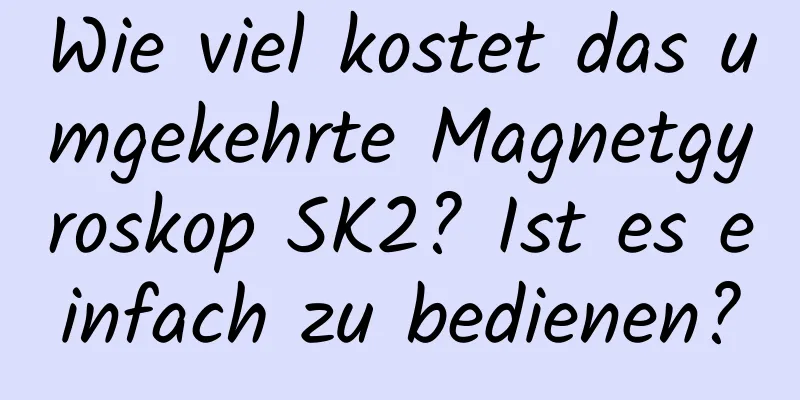 Wie viel kostet das umgekehrte Magnetgyroskop SK2? Ist es einfach zu bedienen?