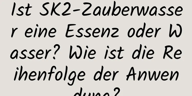 Ist SK2-Zauberwasser eine Essenz oder Wasser? Wie ist die Reihenfolge der Anwendung?